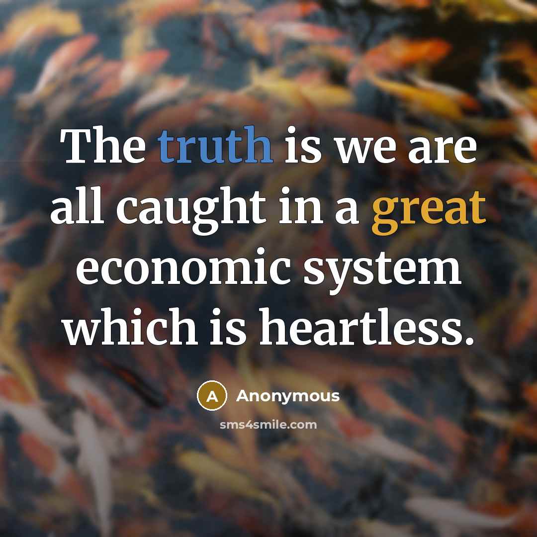 “The truth is we are all caught in a great economic system which is heartless.” quote by Anonymous