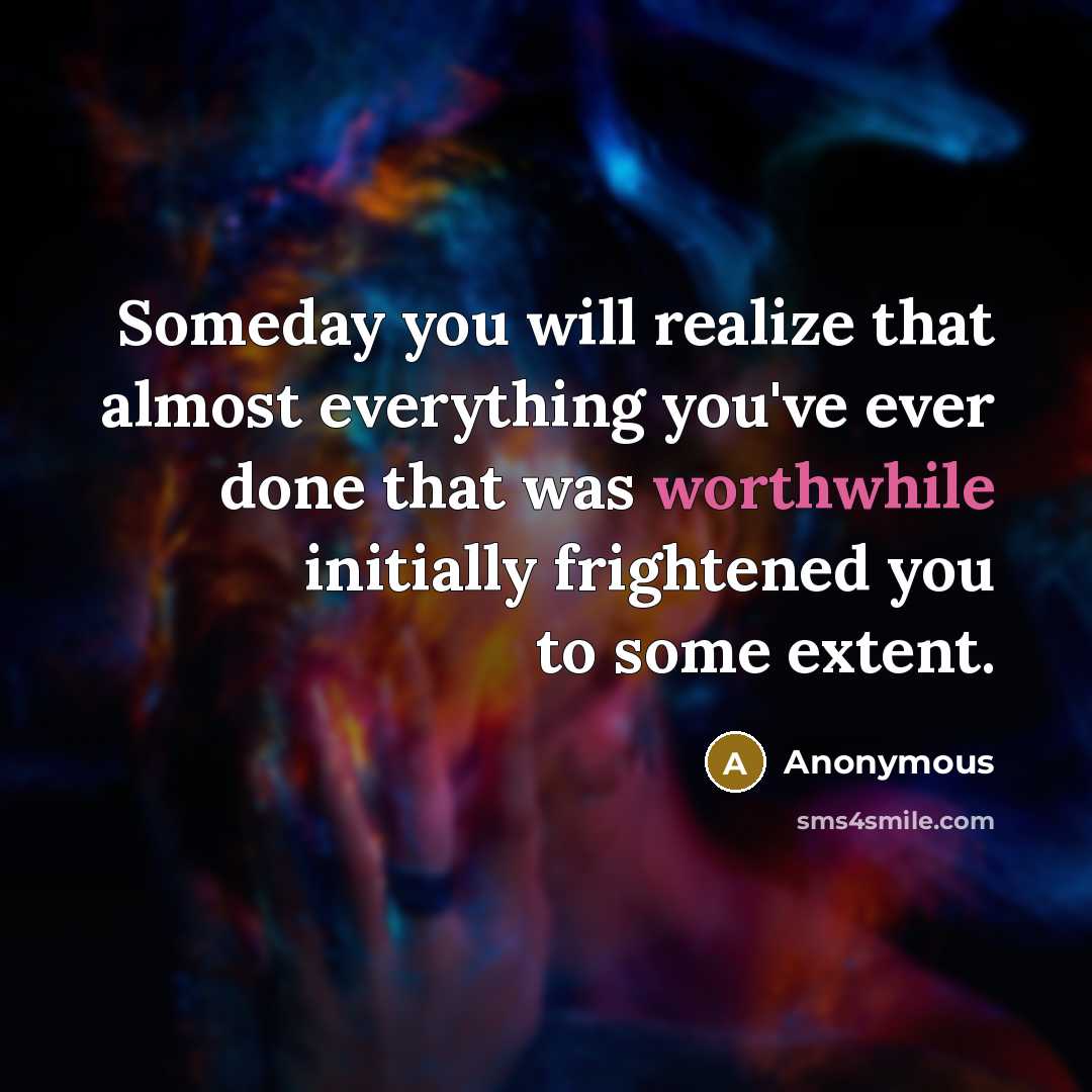 “Someday you will realize that almost everything you've ever done that was worthwhile initially frightened you to some extent.” quote by Anonymous