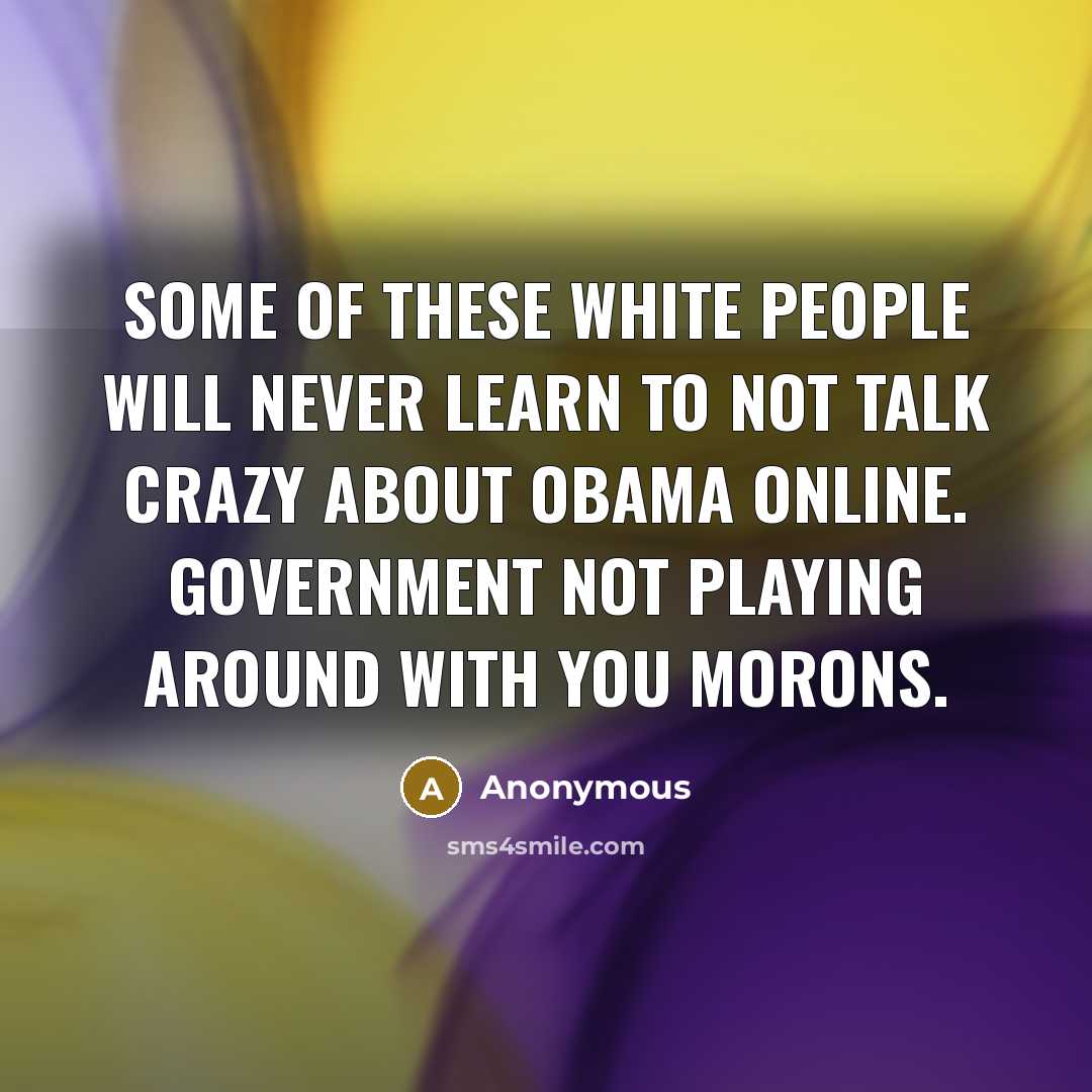 “Some of these white people will never learn to not talk crazy about Obama online. Government not playing around with you morons.” quote by Anonymous