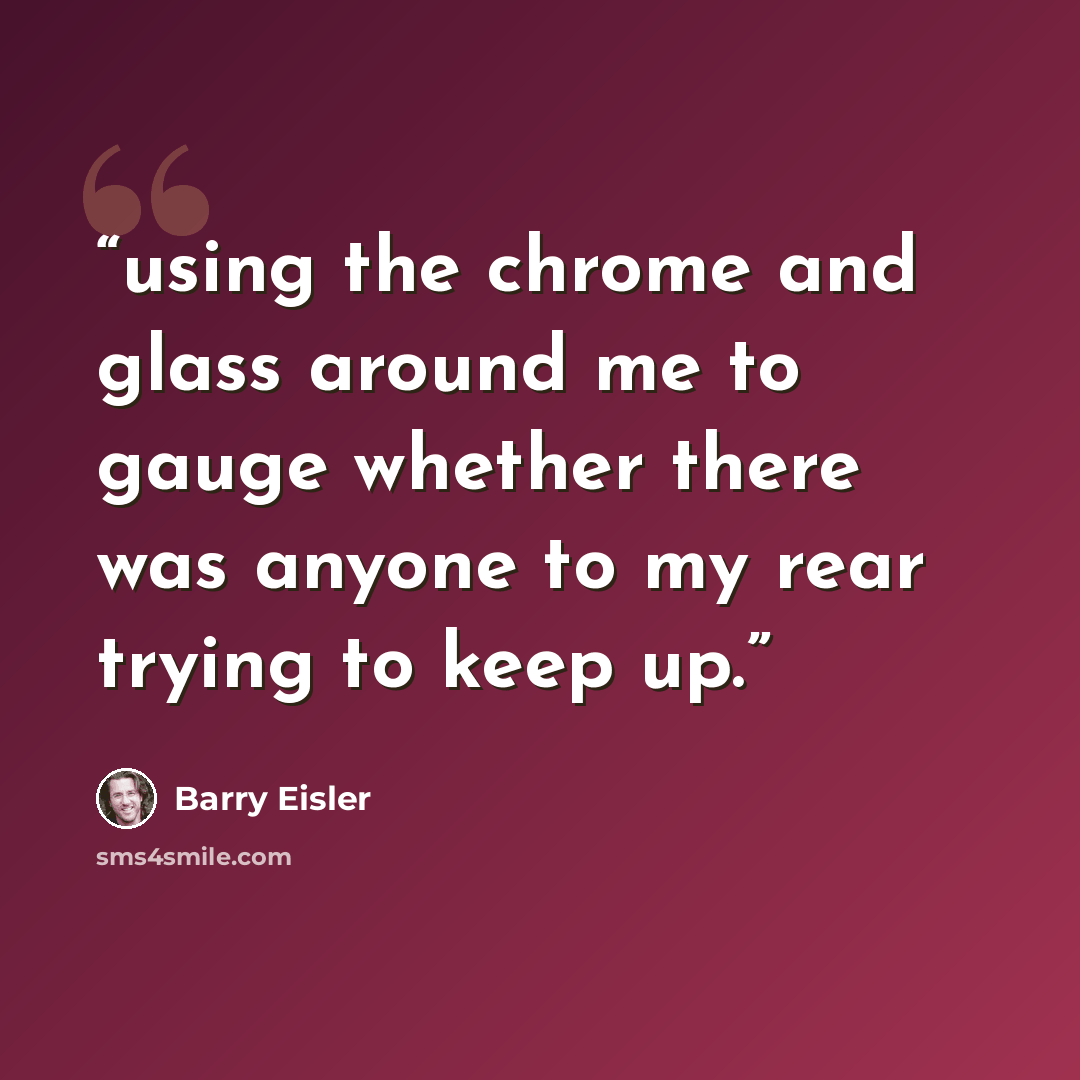 “using the chrome and glass around me to gauge whether there was anyone to my rear trying to keep up.” quote by Barry Eisler