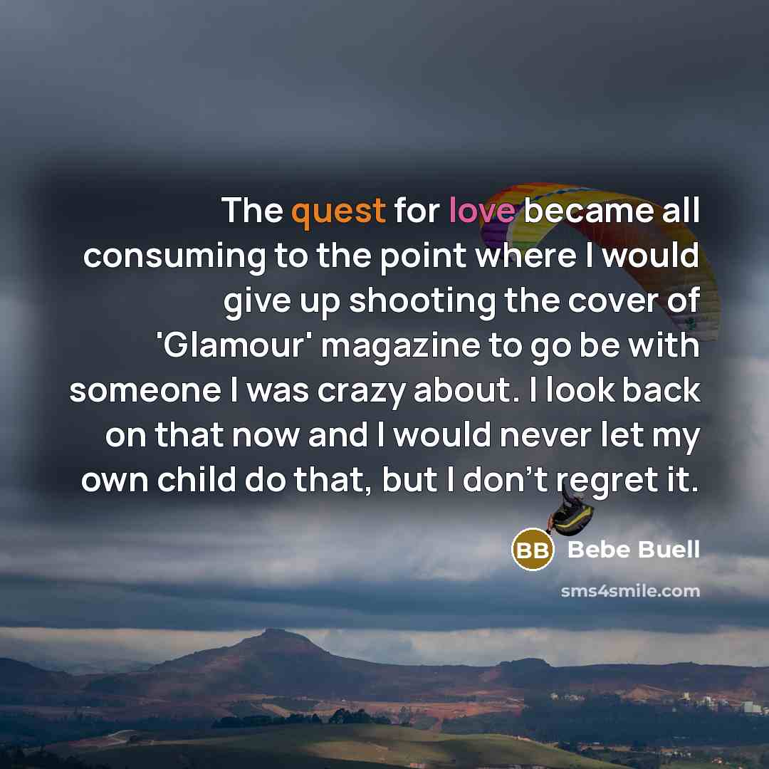 “The quest for love became all consuming to the point where I would give up shooting the cover of 'Glamour' magazine to go be with someone I was crazy about. I look back on that now and I would never let my own child do that, but I don't regret it.” quote by Bebe Buell