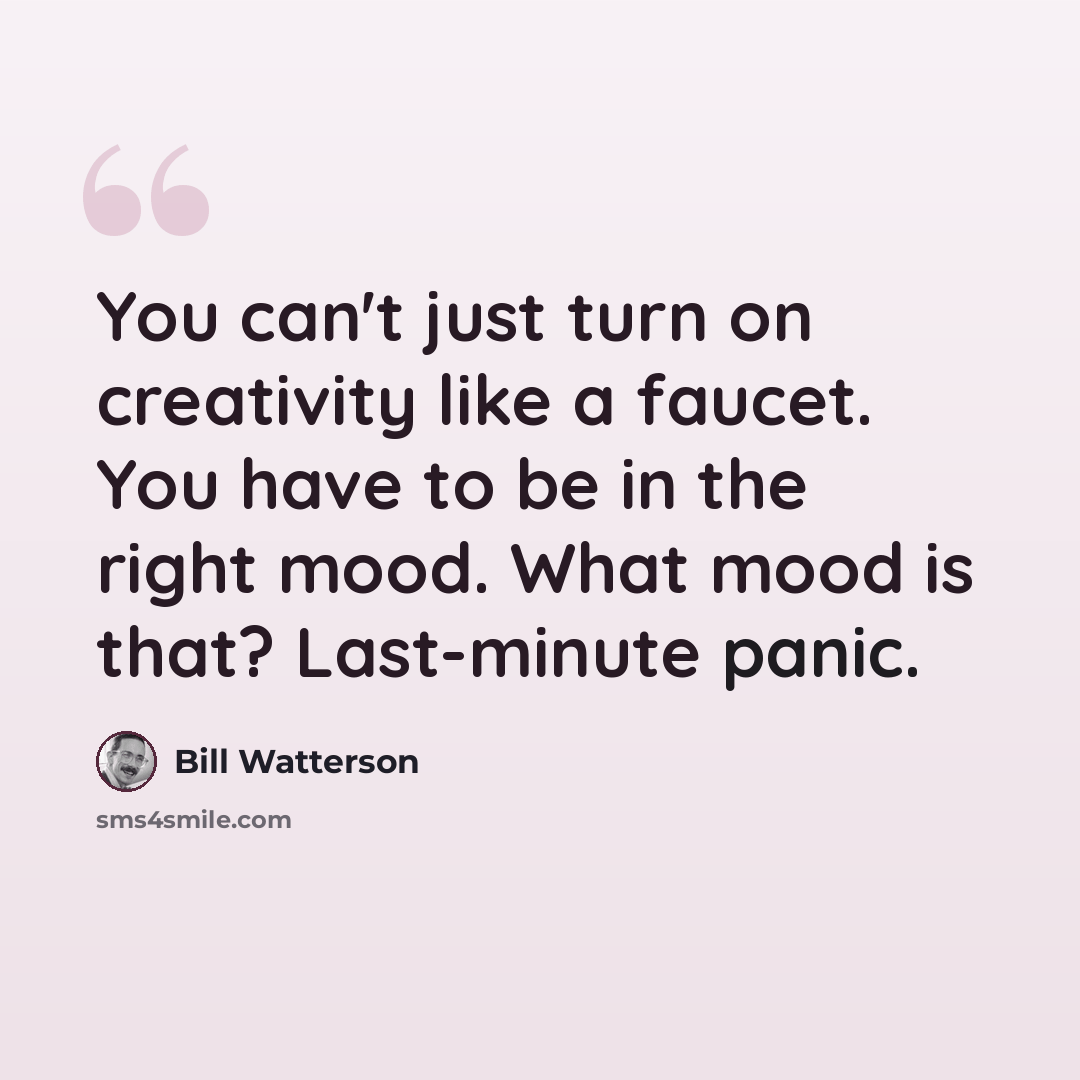 “You can't just turn on creativity like a faucet. You have to be in the right mood. What mood is that? Last-minute panic.” quote by Bill Watterson