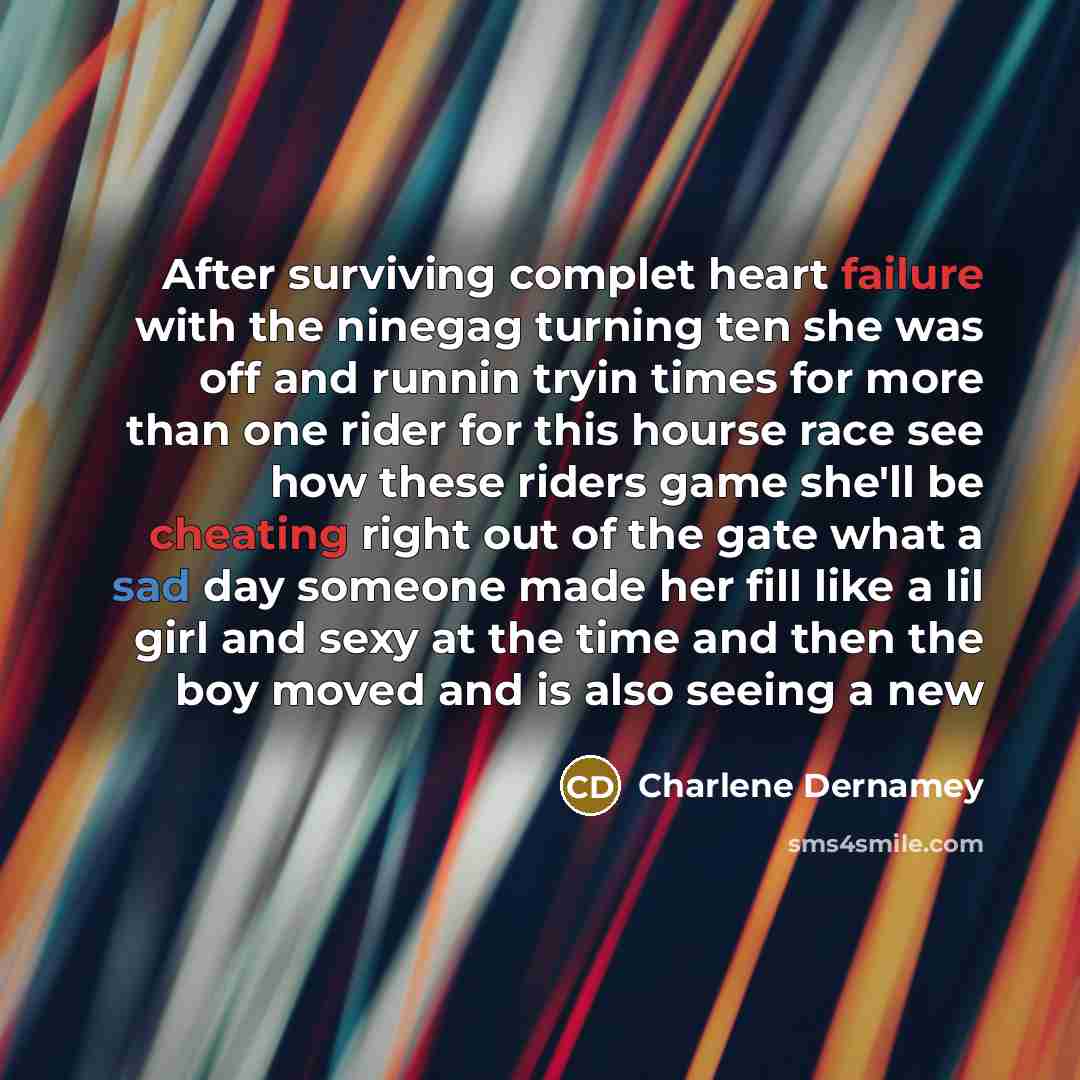 “After surviving complet heart failure with the ninegag turning ten she was off and runnin tryin times for more than one rider for this hourse race see how these riders game she'll be cheating right out of the gate what a sad day someone made her fill like a lil girl and sexy at the time and then…” quote by Charlene Dernamey