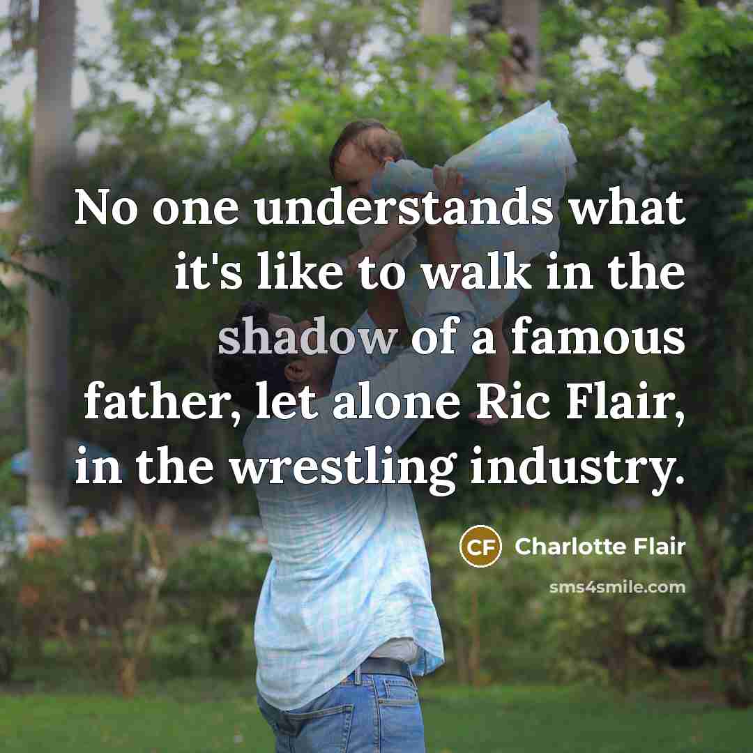 “No one understands what it's like to walk in the shadow of a famous father, let alone Ric Flair, in the wrestling industry.” quote by Charlotte Flair