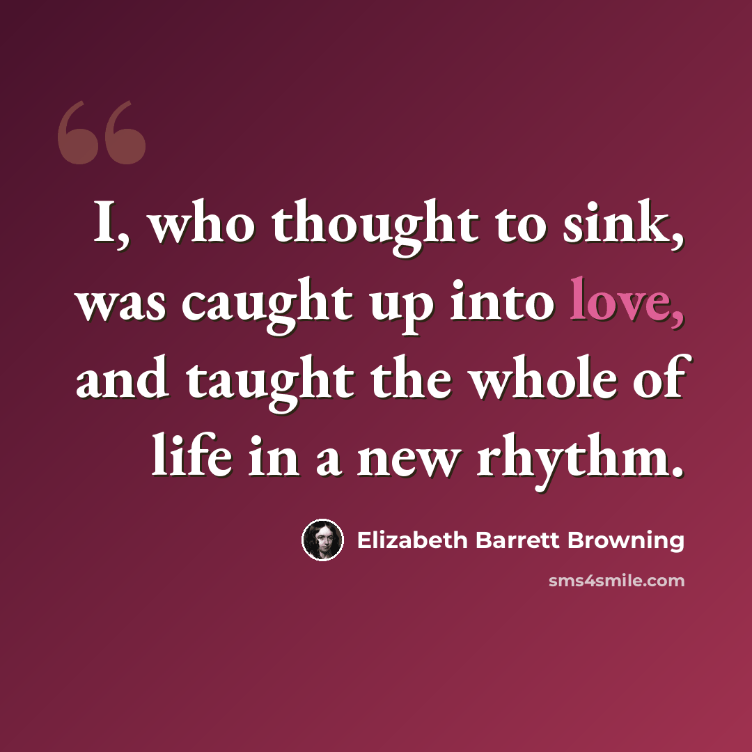 “I, who thought to sink, was caught up into love, and taught the whole of life in a new rhythm.” quote by Elizabeth Barrett Browning