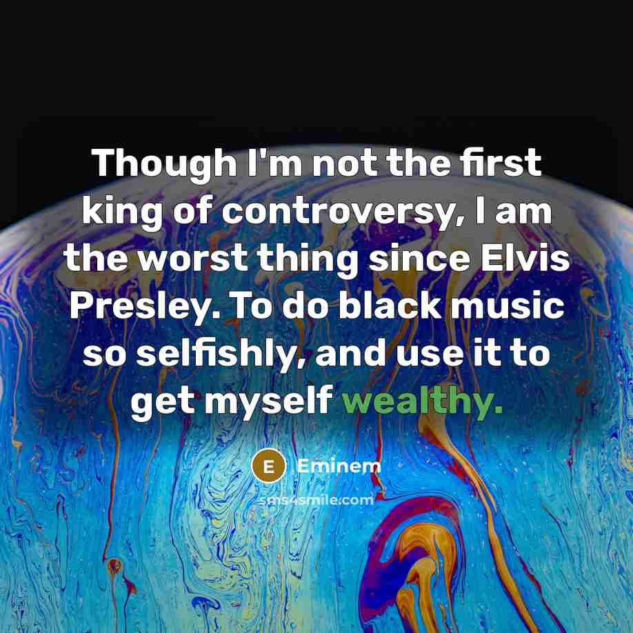 “Though I'm not the first king of controversy, I am the worst thing since Elvis Presley. To do black music so selfishly, and use it to get myself wealthy.” quote by Eminem
