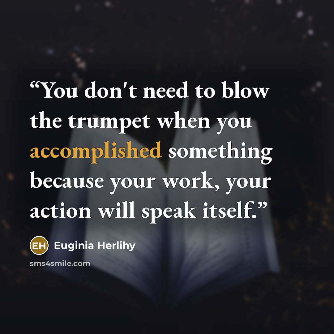 “You don't need to blow the trumpet when you accomplished something because your work, your action will speak itself.” quote by Euginia Herlihy