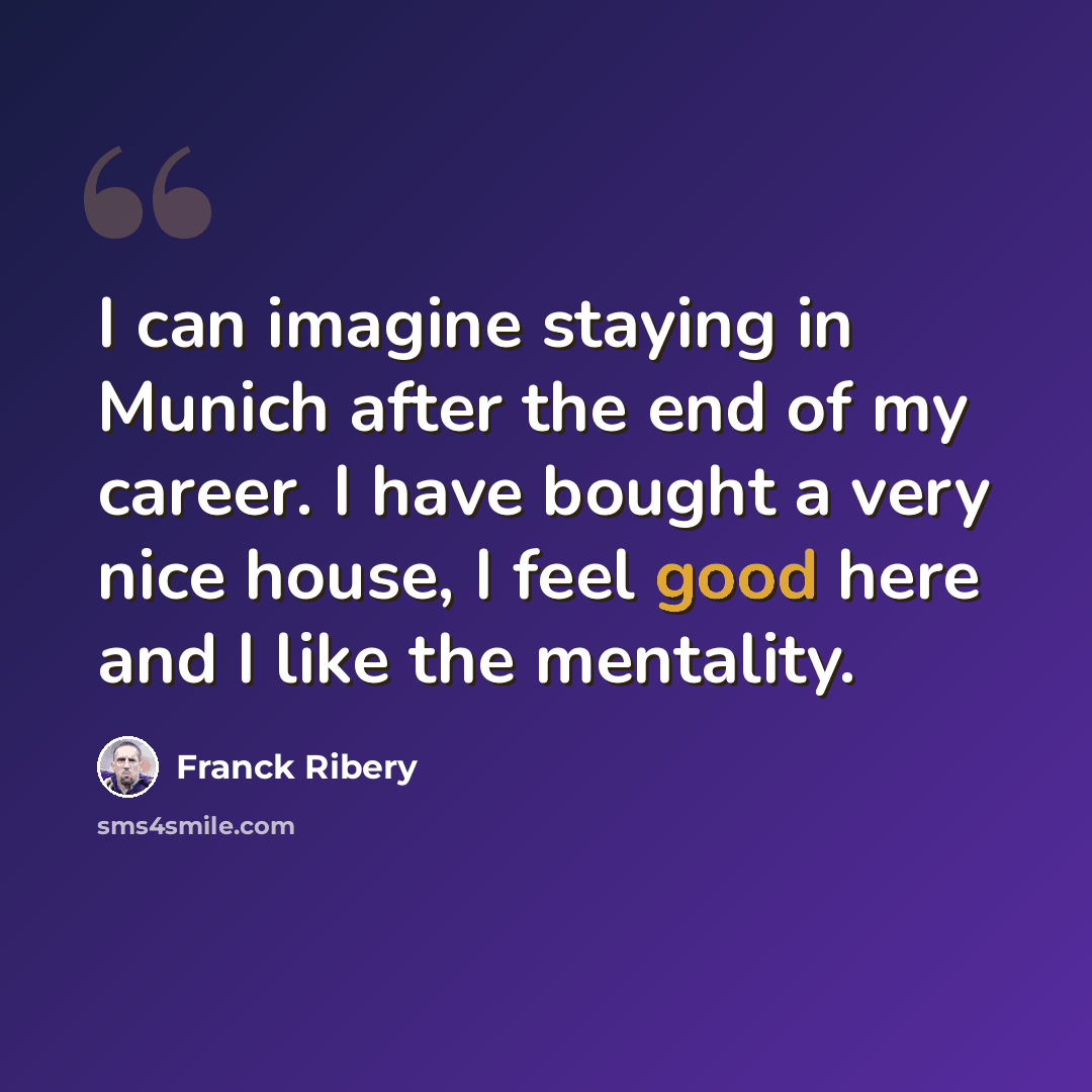 “I can imagine staying in Munich after the end of my career. I have bought a very nice house, I feel good here and I like the mentality.” quote by Franck Ribery