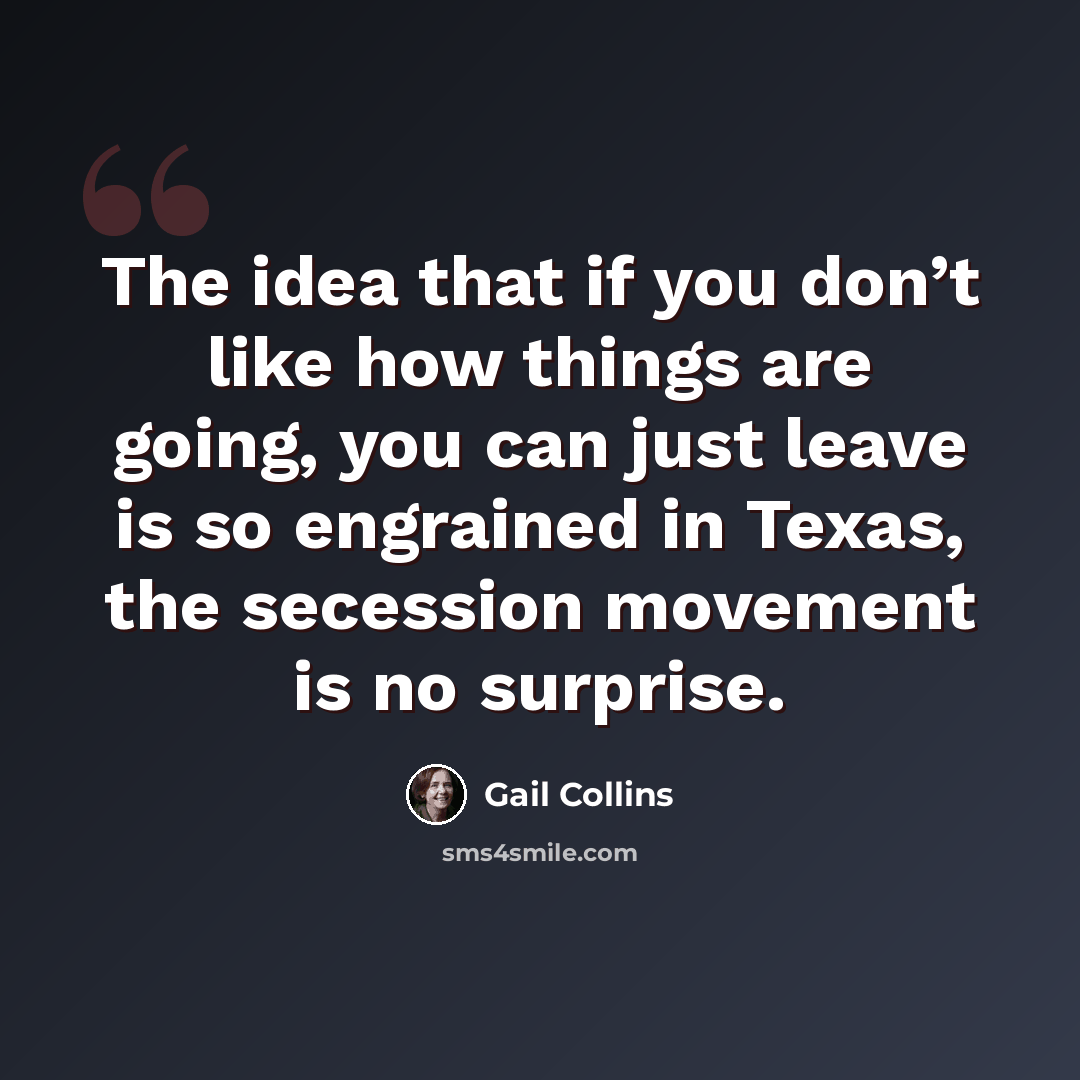 “The idea that if you don’t like how things are going, you can just leave is so engrained in Texas, the secession movement is no surprise.” quote by Gail Collins
