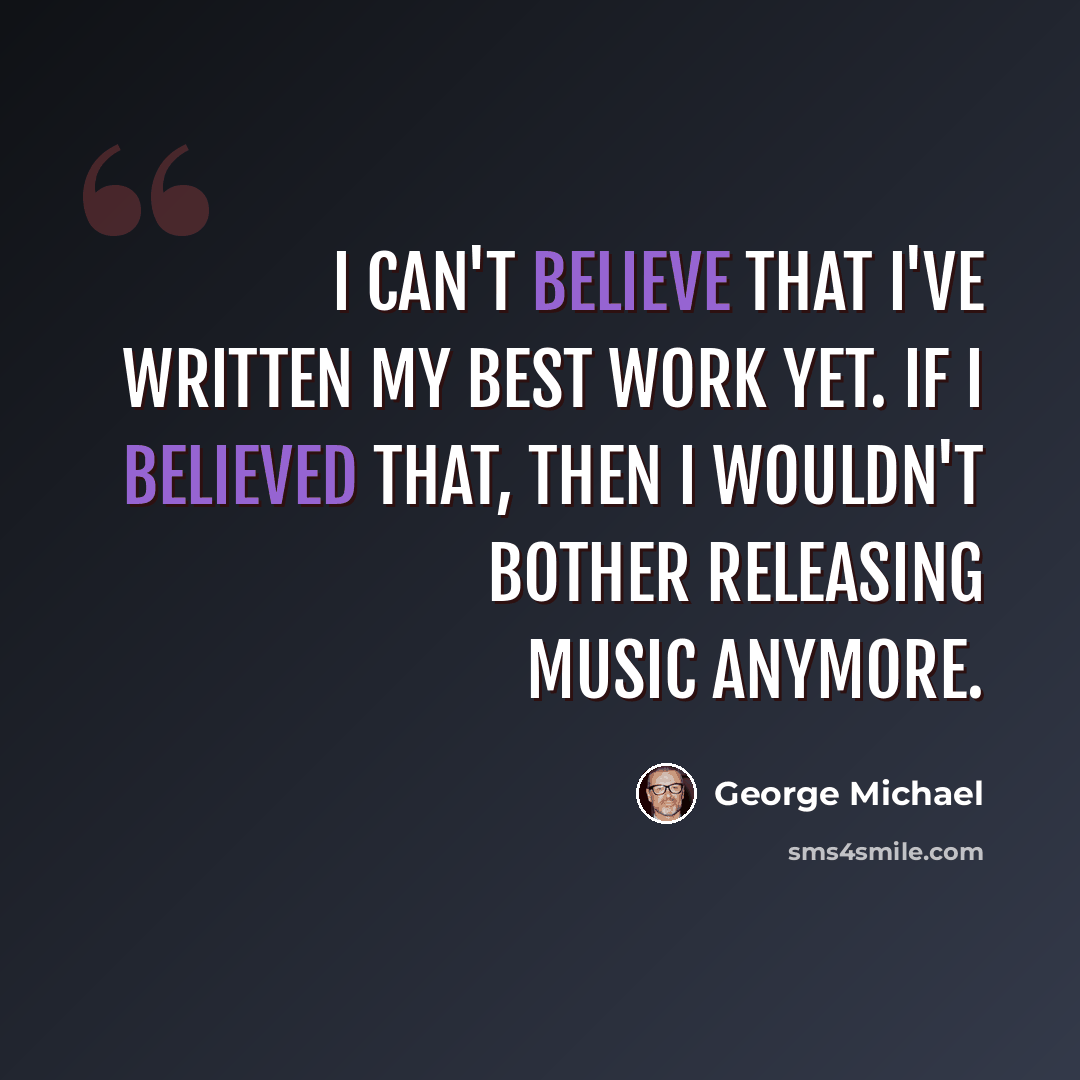“I can't believe that I've written my best work yet. If I believed that, then I wouldn't bother releasing music anymore.” quote by George Michael