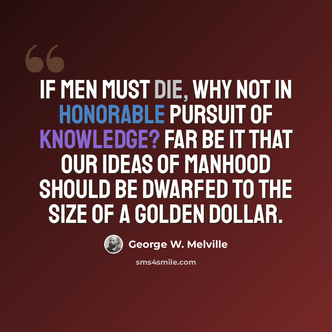 “If men must die, why not in honorable pursuit of knowledge? Far be it that our ideas of manhood should be dwarfed to the size of a golden dollar.” quote by George W. Melville
