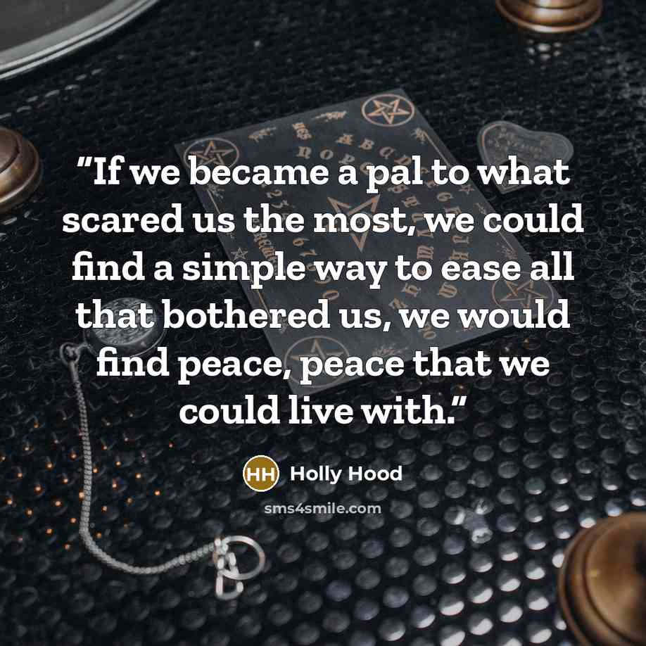 “If we became a pal to what scared us the most, we could find a simple way to ease all that bothered us, we would find peace, peace that we could live with.” quote by Holly Hood