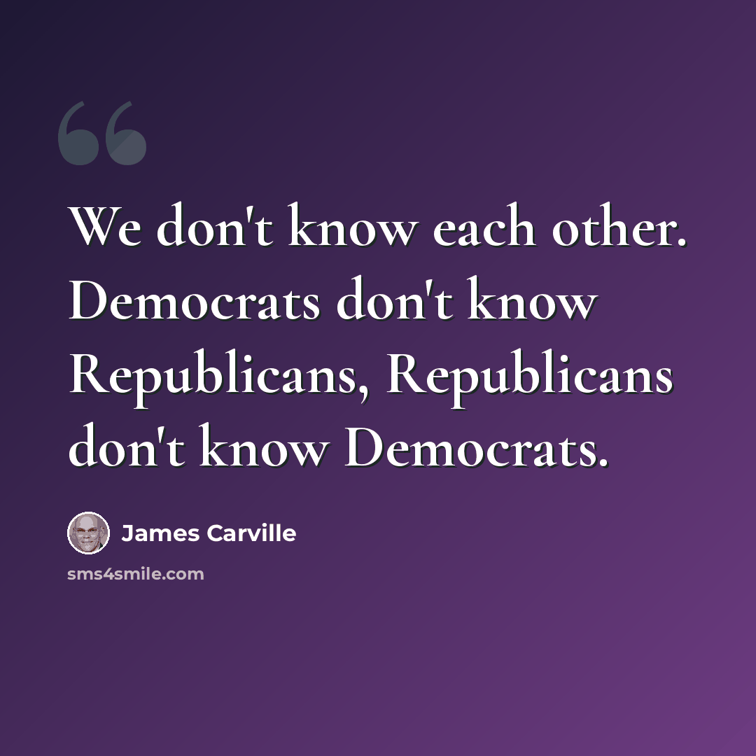 “We don't know each other. Democrats don't know Republicans, Republicans don't know Democrats.” quote by James Carville