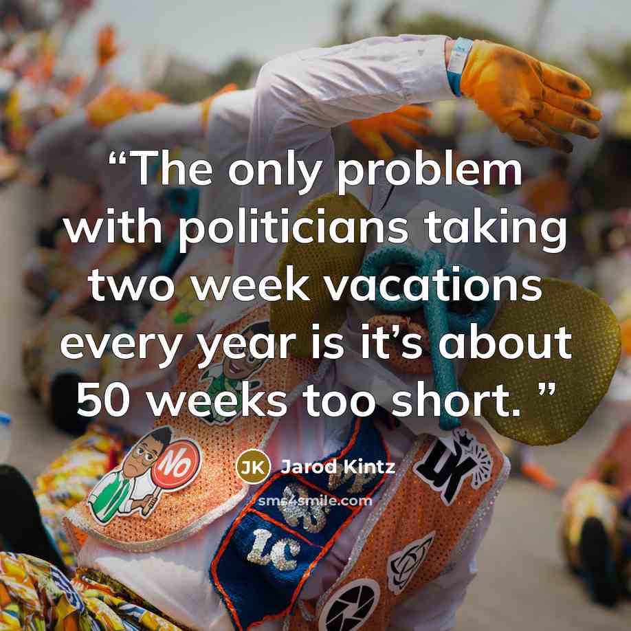 “The only problem with politicians taking two week vacations every year is it’s about 50 weeks too short.” quote by Jarod Kintz