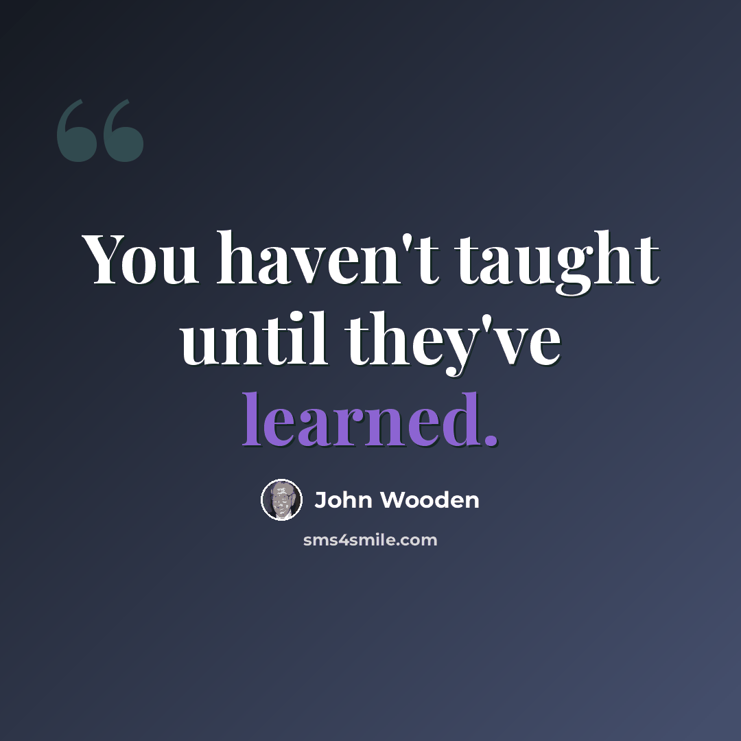 “You haven't taught until they've learned.” quote by John Wooden
