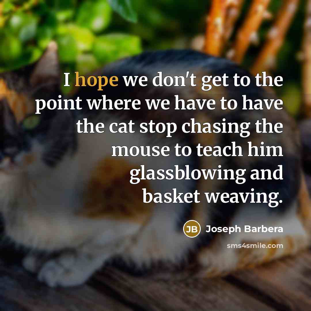 “I hope we don't get to the point where we have to have the cat stop chasing the mouse to teach him glassblowing and basket weaving.” quote by Joseph Barbera