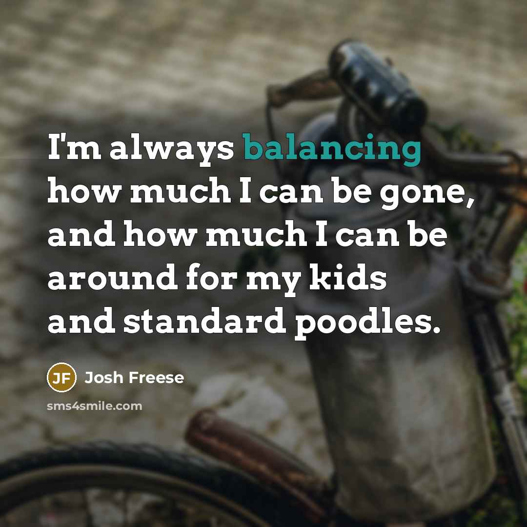 “I'm always balancing how much I can be gone, and how much I can be around for my kids and standard poodles.” quote by Josh Freese