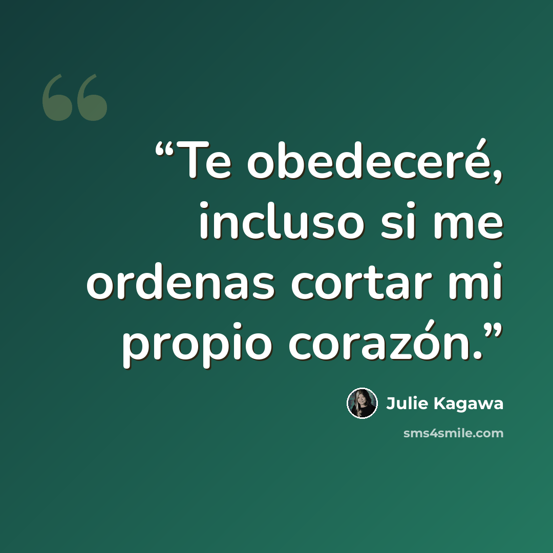 “Te obedeceré, incluso si me ordenas cortar mi propio corazón.” quote by Julie Kagawa