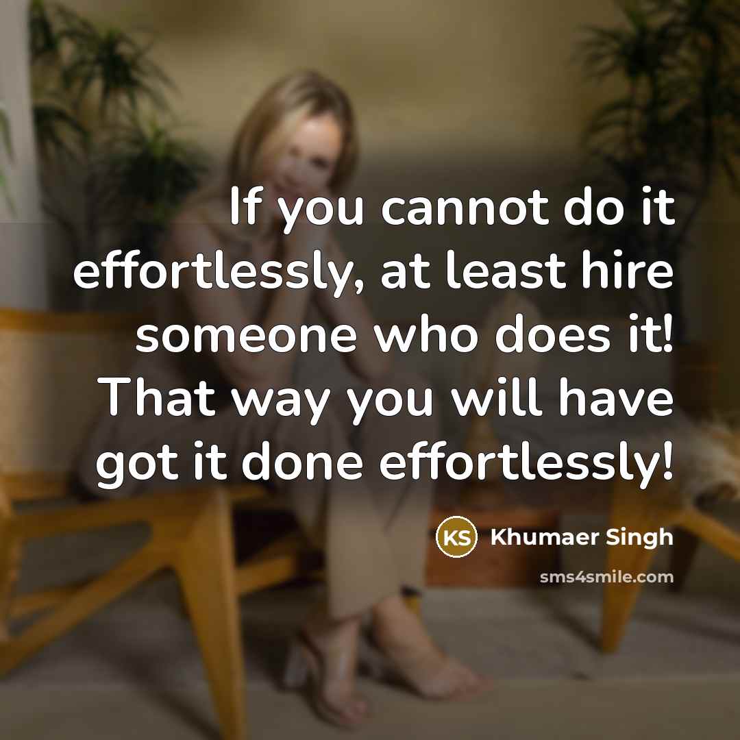 “If you cannot do it effortlessly, at least hire someone who does it! That way you will have got it done effortlessly!” quote by Khumaer Singh