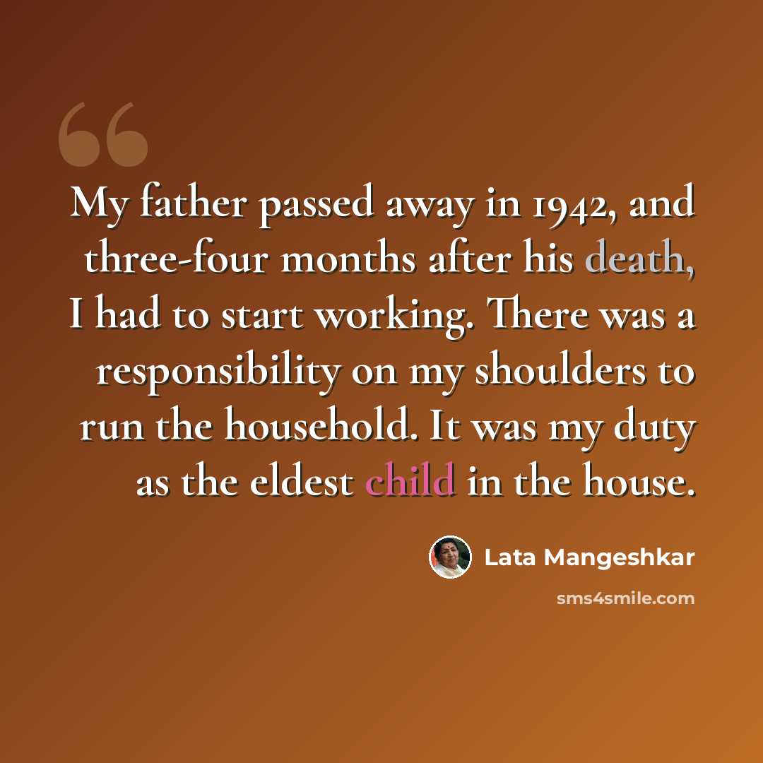 “My father passed away in 1942, and three-four months after his death, I had to start working. There was a responsibility on my shoulders to run the household. It was my duty as the eldest child in the house.” quote by Lata Mangeshkar
