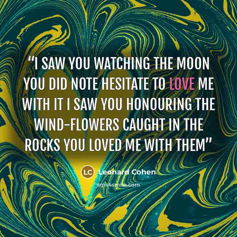 “I saw you watching the moon you did note hesitate to love me with it I saw you honouring the wind-flowers caught in the rocks you loved me with them” quote by Leonard Cohen