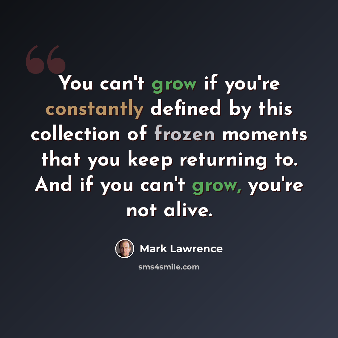 “You can't grow if you're constantly defined by this collection of frozen moments that you keep returning to. And if you can't grow, you're not alive.” quote by Mark Lawrence