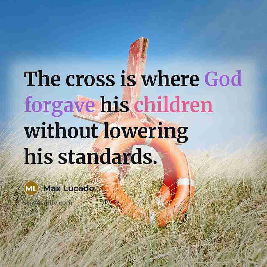 “The cross is where God forgave his children without lowering his standards.” quote by Max Lucado