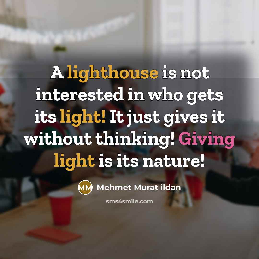 “A lighthouse is not interested in who gets its light! It just gives it without thinking! Giving light is its nature!” quote by Mehmet Murat Ildan