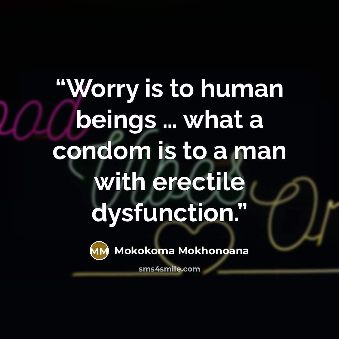“Worry is to human beings … what a condom is to a man with erectile dysfunction.” quote by Mokokoma Mokhonoana