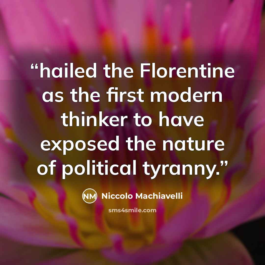 “hailed the Florentine as the first modern thinker to have exposed the nature of political tyranny.” quote by Niccolò Machiavelli