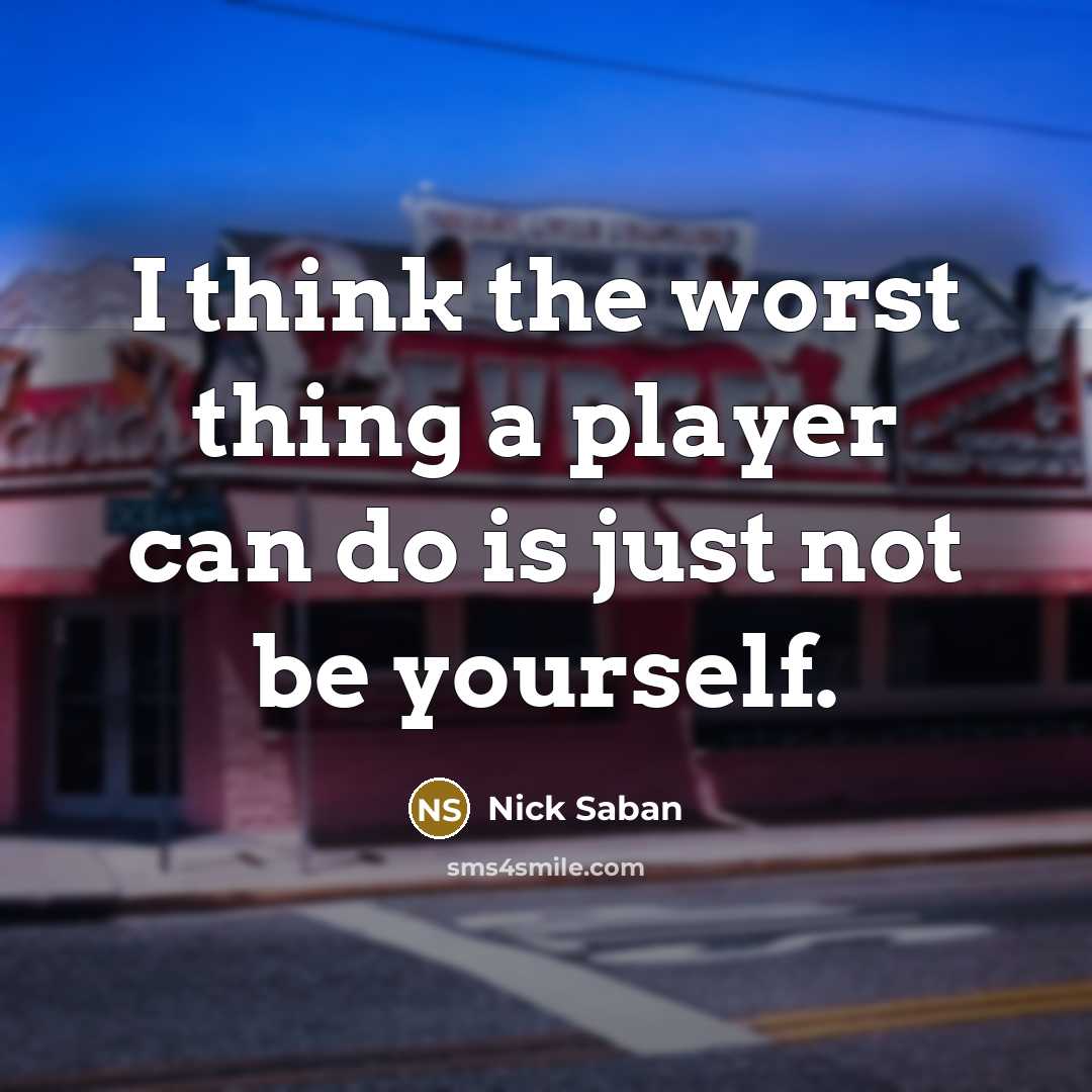 “I think the worst thing a player can do is just not be yourself.” quote by Nick Saban