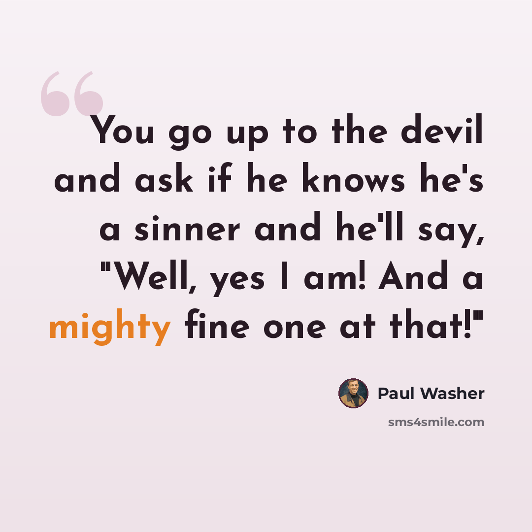 “You go up to the devil and ask if he knows he's a sinner and he'll say, "Well, yes I am! And a mighty fine one at that!"” quote by Paul Washer