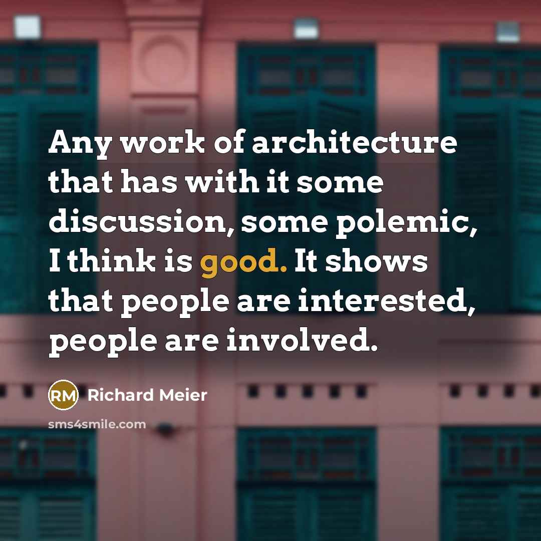 “Any work of architecture that has with it some discussion, some polemic, I think is good. It shows that people are interested, people are involved.” quote by Richard Meier