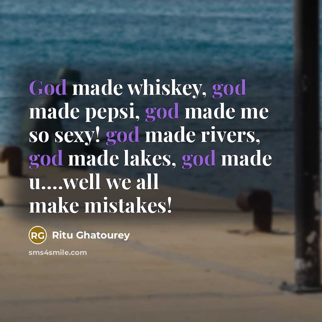 “God made whiskey, god made pepsi, god made me so sexy! god made rivers, god made lakes, god made u….well we all make mistakes!” quote by Ritu Ghatourey