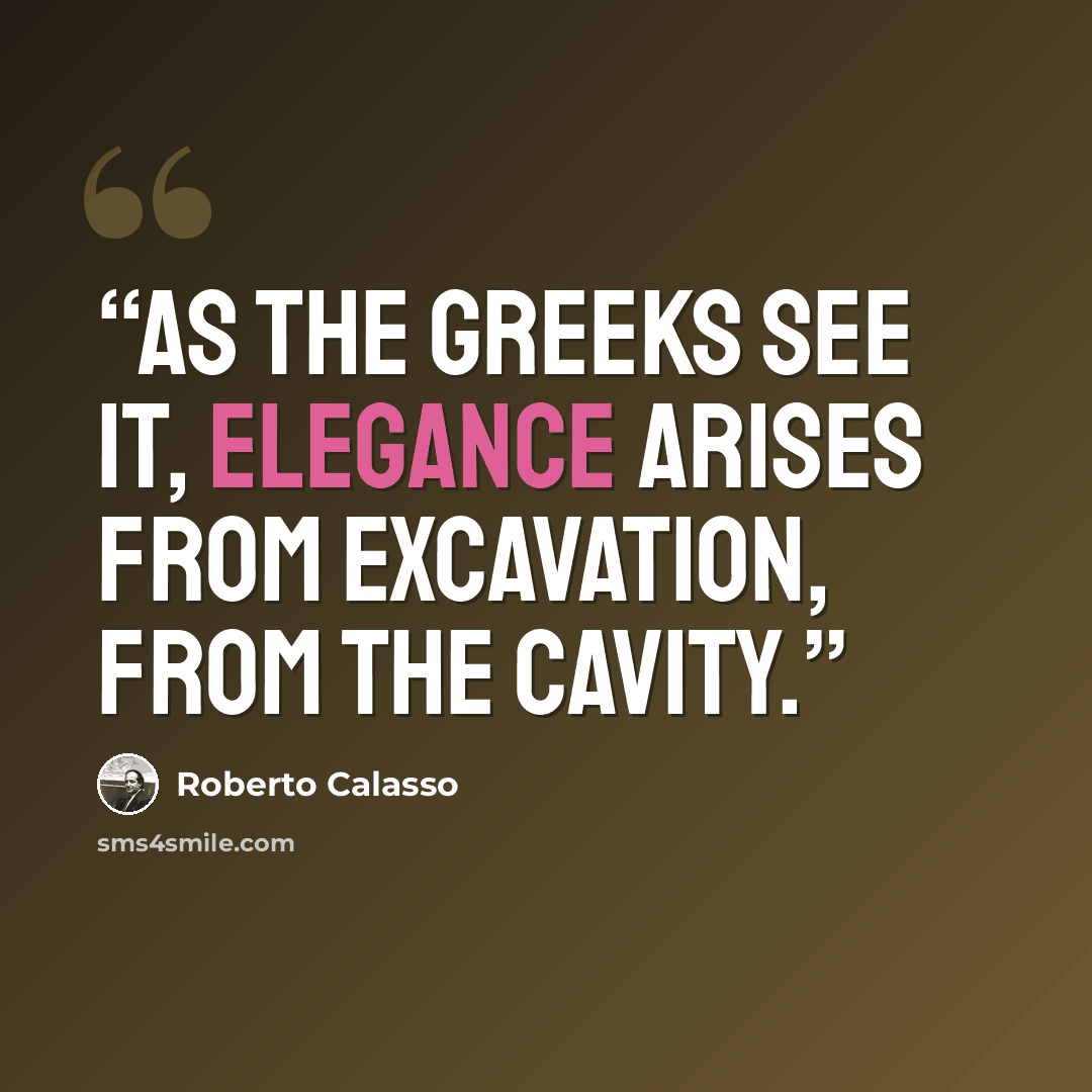 “As the Greeks see it, elegance arises from excavation, from the cavity.” quote by Roberto Calasso
