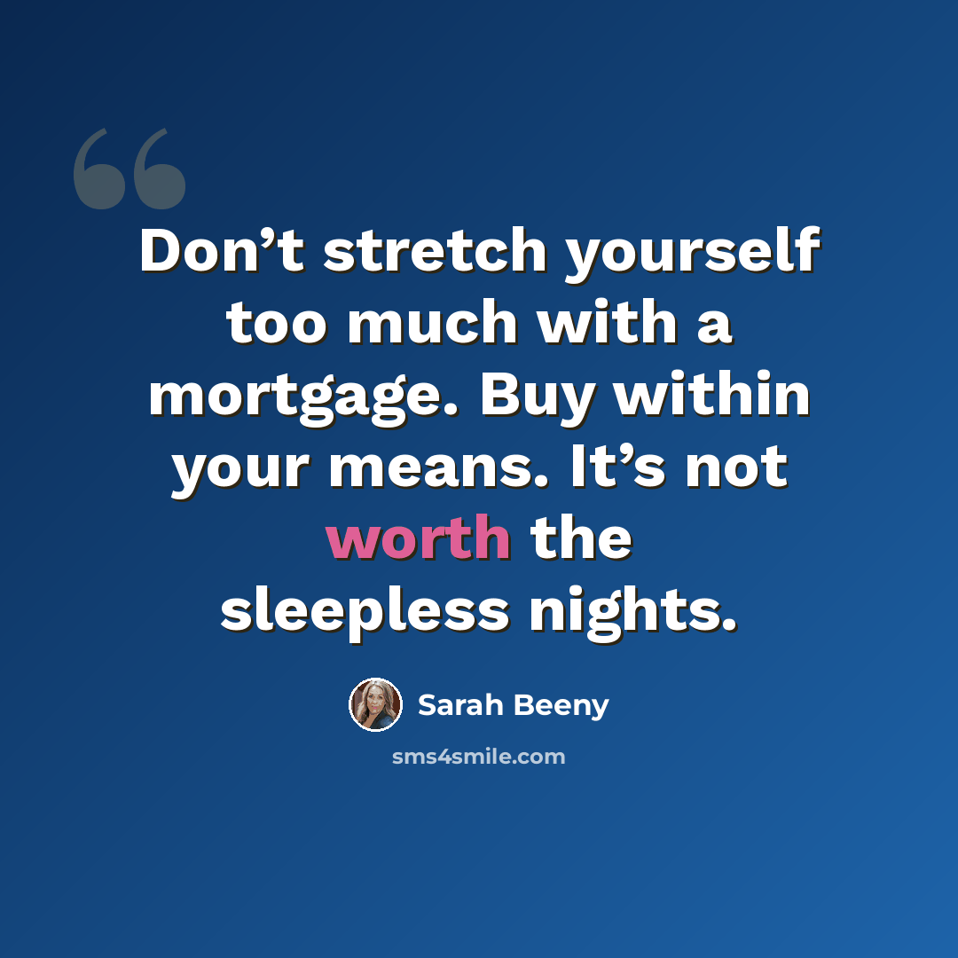“Don’t stretch yourself too much with a mortgage. Buy within your means. It’s not worth the sleepless nights.” quote by Sarah Beeny