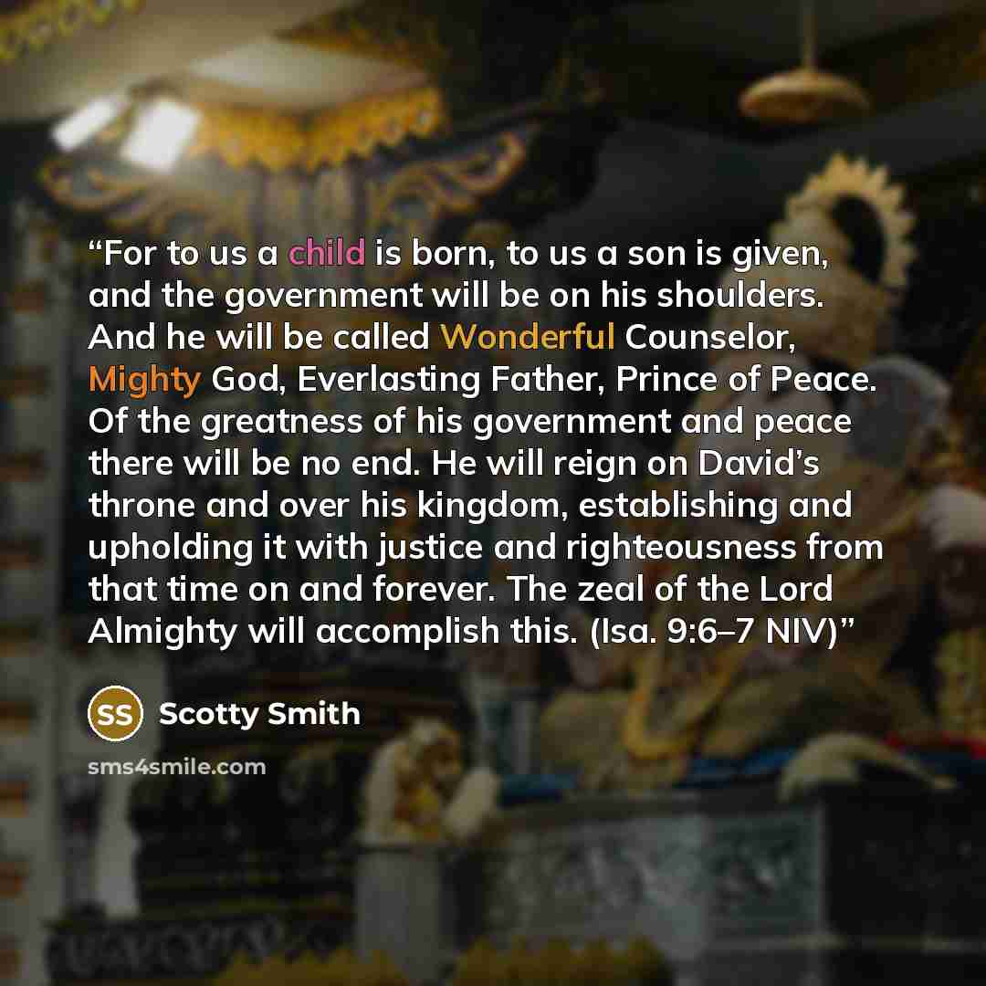 “For to us a child is born, to us a son is given, and the government will be on his shoulders. And he will be called Wonderful Counselor, Mighty God, Everlasting Father, Prince of Peace. Of the greatness of his government and peace there will be no end. He will reign on David’s throne and over his…” quote by Scotty Smith