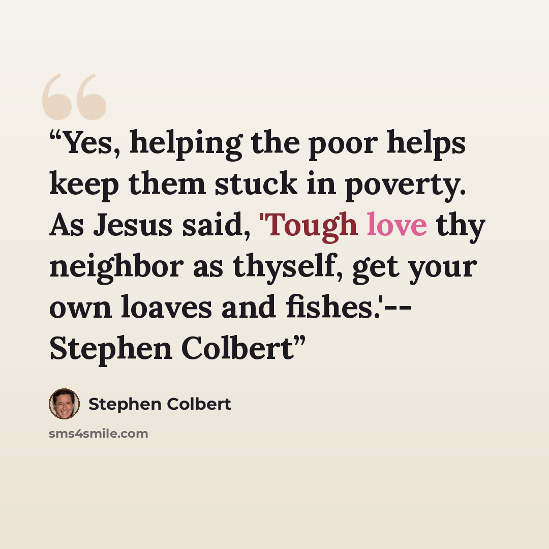 “Yes, helping the poor helps keep them stuck in poverty. As Jesus said, 'Tough love thy neighbor as thyself, get your own loaves and fishes.'-- Stephen Colbert” quote by Stephen Colbert