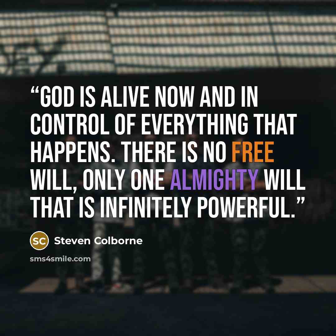 “God is alive now and in control of everything that happens. There is no free will, only one almighty will that is infinitely powerful.” quote by Steven Colborne