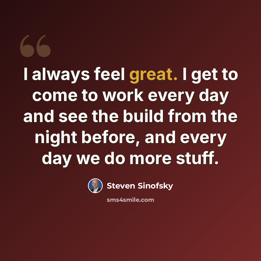 “I always feel great. I get to come to work every day and see the build from the night before, and every day we do more stuff.” quote by Steven Sinofsky