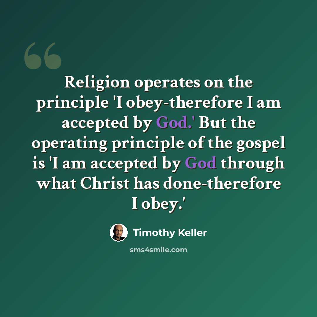 “Religion operates on the principle 'I obey-therefore I am accepted by God.' But the operating principle of the gospel is 'I am accepted by God through what Christ has done-therefore I obey.'” quote by Timothy Keller