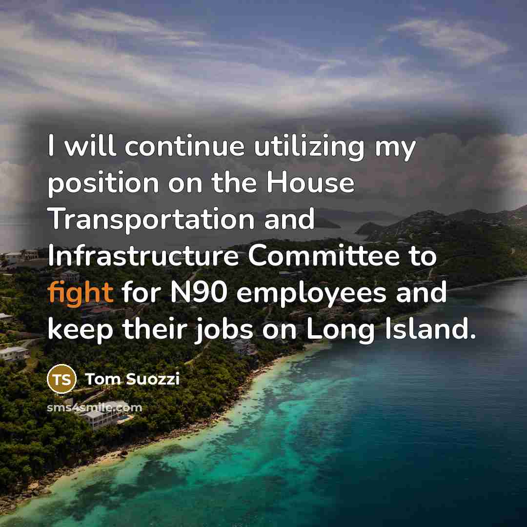 “I will continue utilizing my position on the House Transportation and Infrastructure Committee to fight for N90 employees and keep their jobs on Long Island.” quote by Tom Suozzi