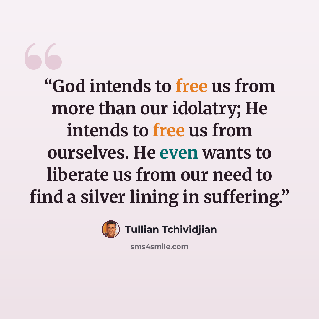 “God intends to free us from more than our idolatry; He intends to free us from ourselves. He even wants to liberate us from our need to find a silver lining in suffering.” quote by Tullian Tchividjian
