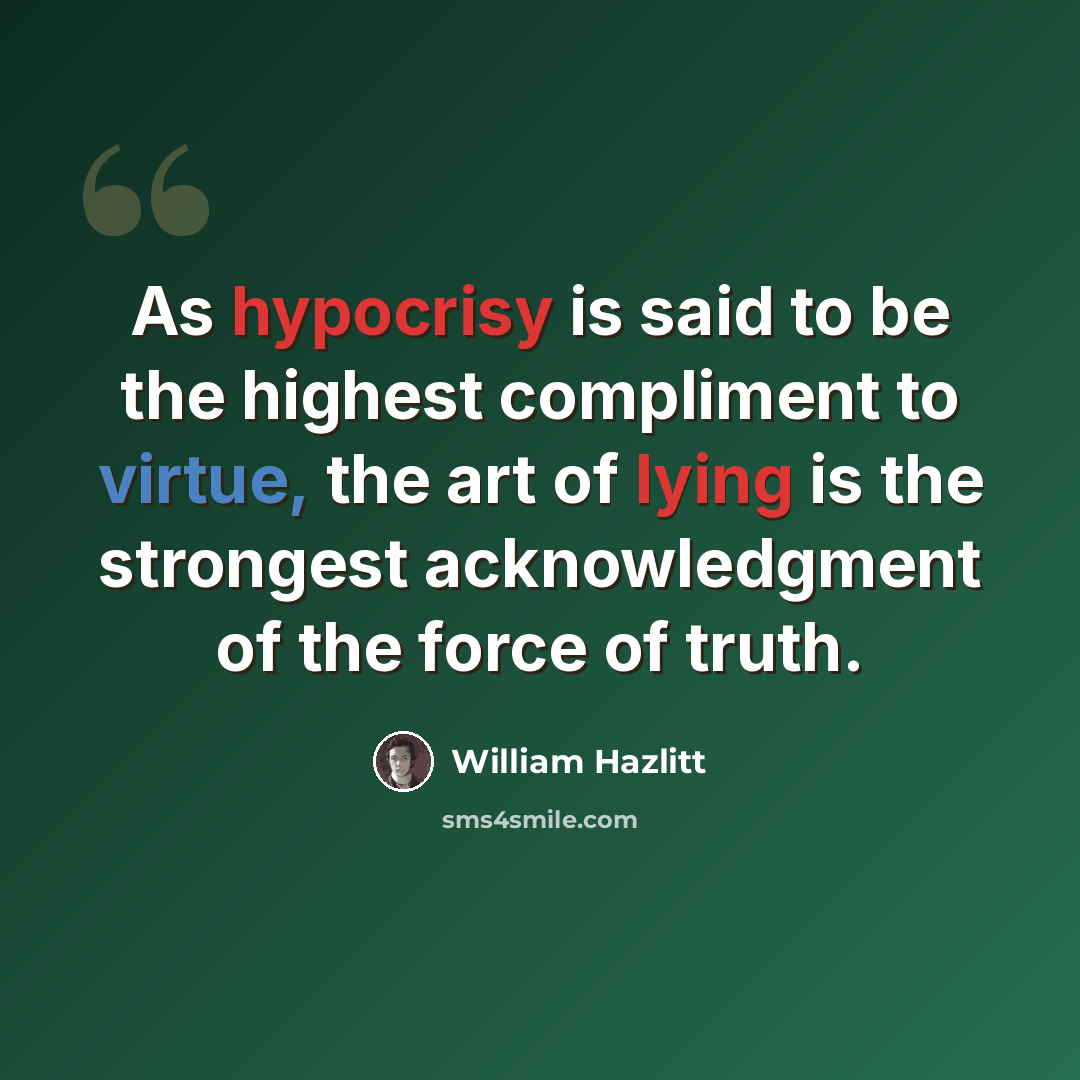 “As hypocrisy is said to be the highest compliment to virtue, the art of lying is the strongest acknowledgment of the force of truth.” quote by William Hazlitt