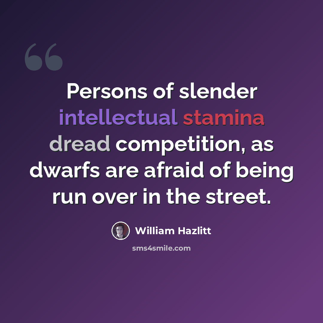 “Persons of slender intellectual stamina dread competition, as dwarfs are afraid of being run over in the street.” quote by William Hazlitt