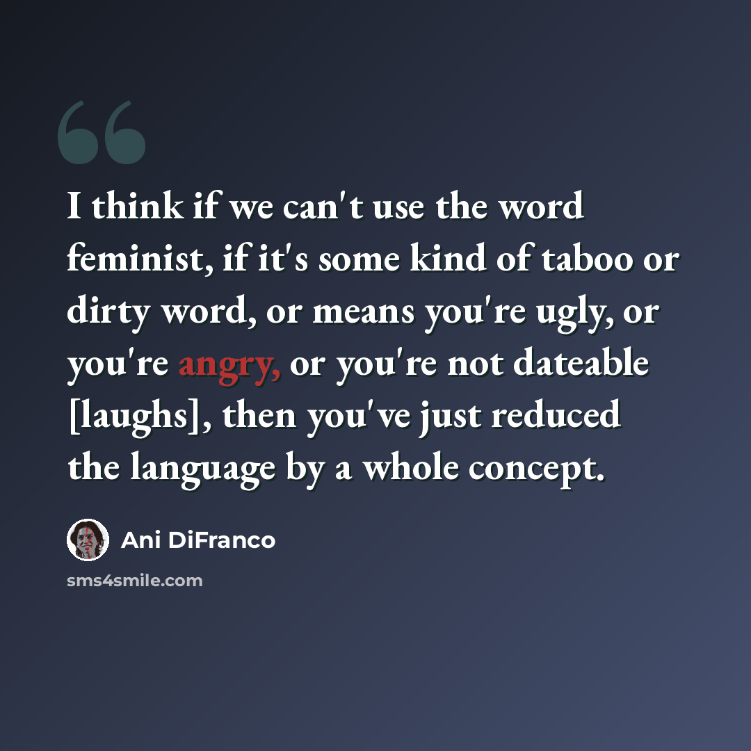 “I think if we can't use the word feminist, if it's some kind of taboo or dirty word, or means you're ugly, or you're angry, or you're not dateable [laughs], then you've just reduced the language by a whole concept.” quote by Ani DiFranco