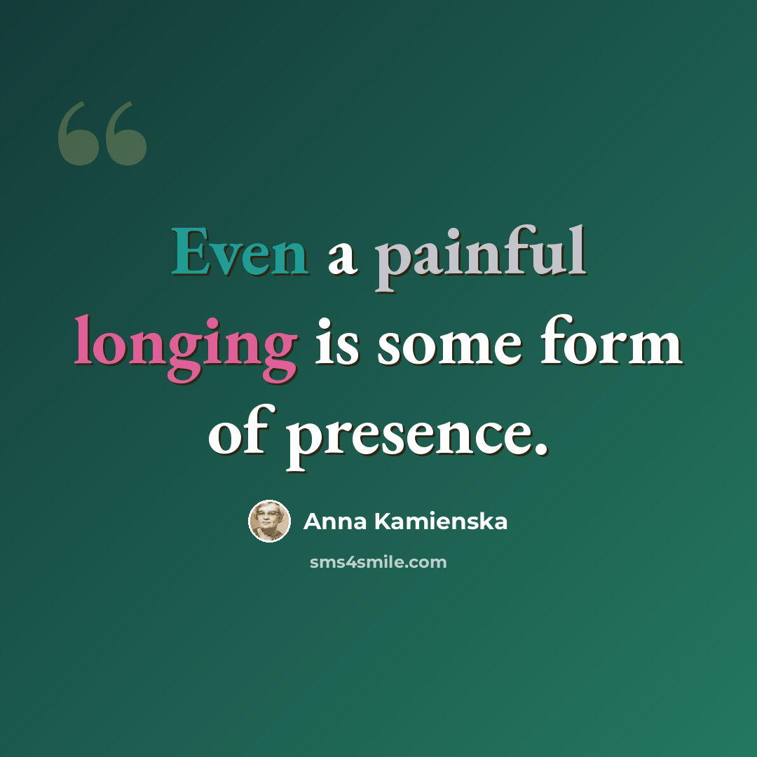 “Even a painful longing is some form of presence.” quote by Anna Kamienska