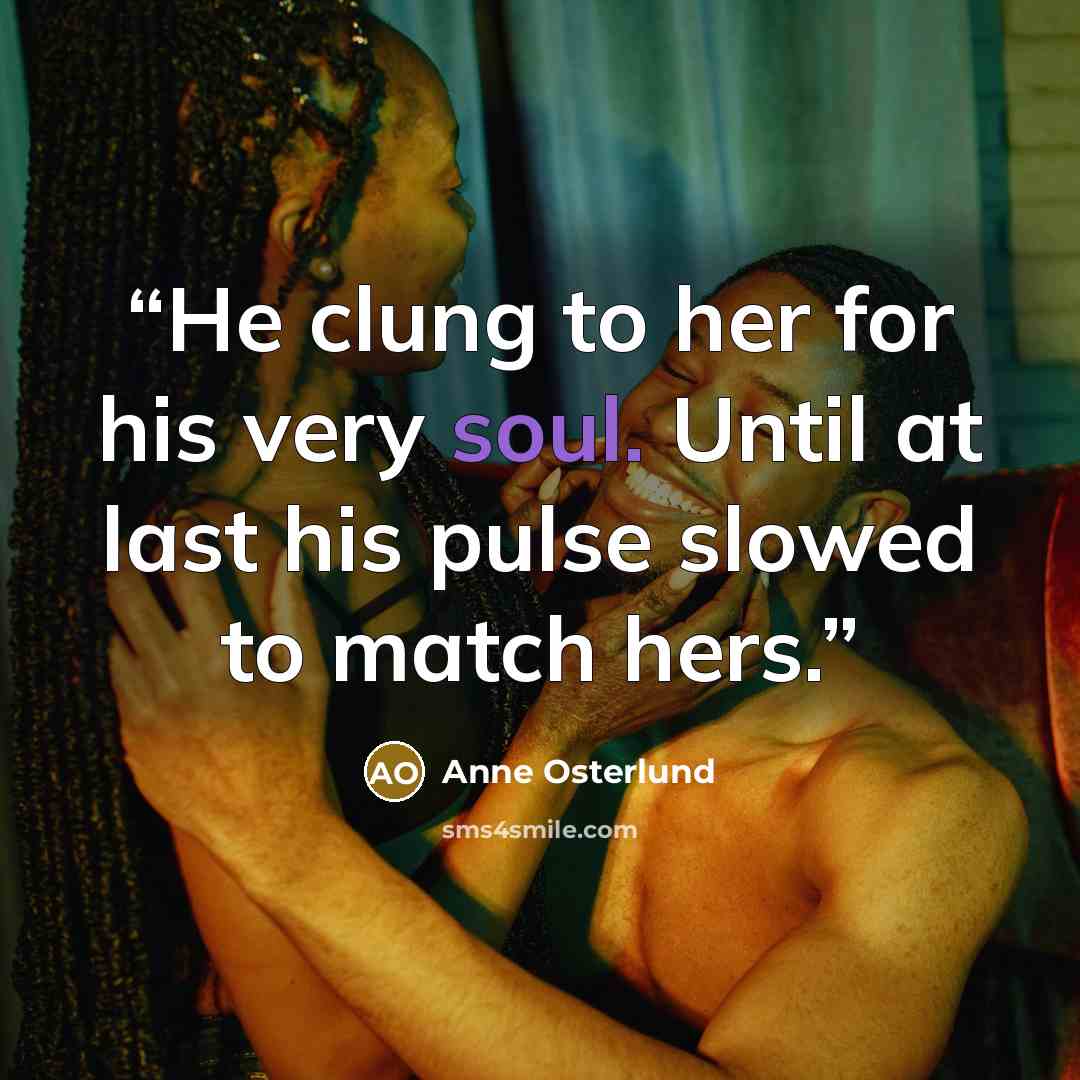 “He clung to her for his very soul. Until at last his pulse slowed to match hers.” quote by Anne Osterlund
