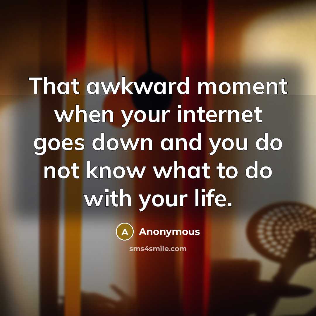 “That awkward moment when your internet goes down and you do not know what to do with your life.” quote by Anonymous