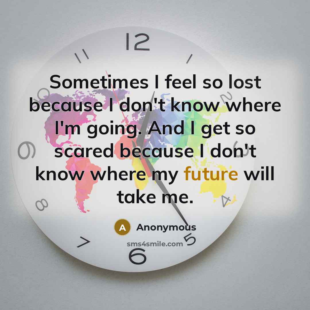 “Sometimes I feel so lost because I don't know where I'm going. And I get so scared because I don't know where my future will take me.” quote by Anonymous